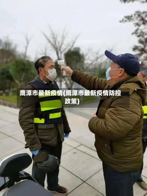 鹰潭市最新疫情(鹰潭市最新疫情防控政策)-第1张图片