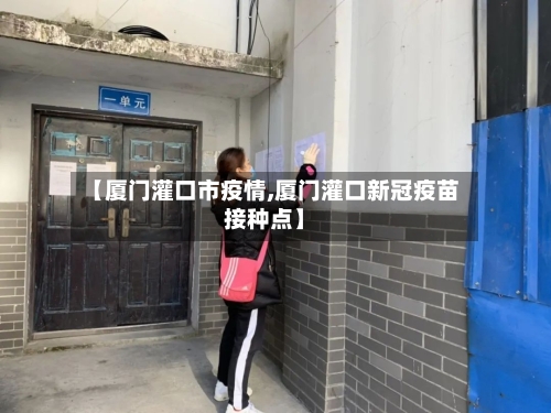 【厦门灌口市疫情,厦门灌口新冠疫苗接种点】-第1张图片