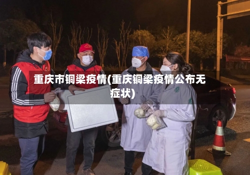 重庆市铜梁疫情(重庆铜梁疫情公布无症状)-第1张图片