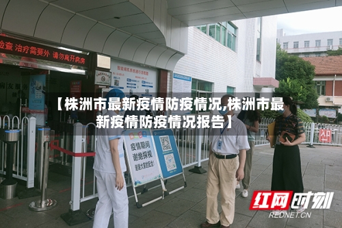 【株洲市最新疫情防疫情况,株洲市最新疫情防疫情况报告】-第1张图片