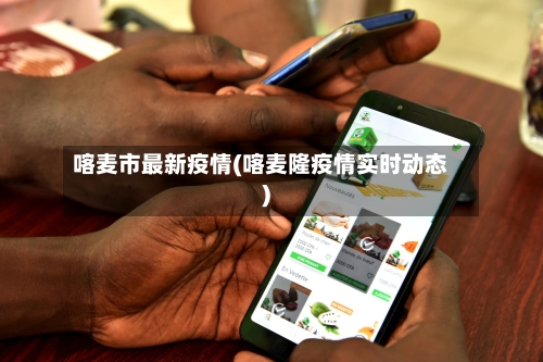 喀麦市最新疫情(喀麦隆疫情实时动态)-第1张图片