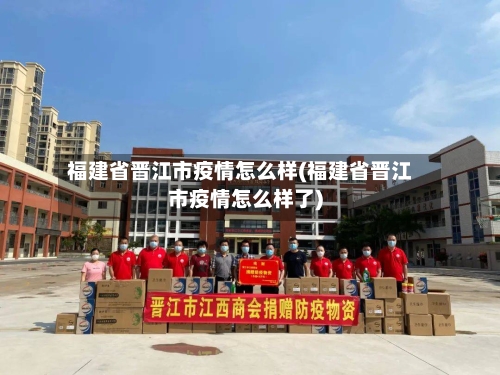 福建省晋江市疫情怎么样(福建省晋江市疫情怎么样了)-第2张图片