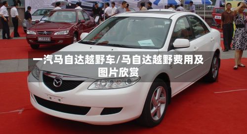 一汽马自达越野车/马自达越野费用及图片欣赏-第1张图片