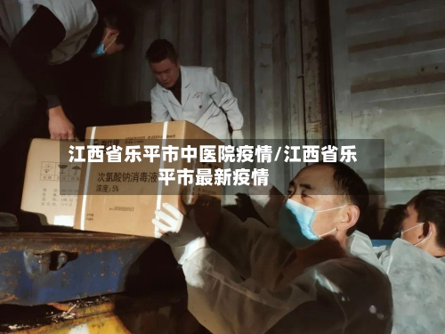 江西省乐平市中医院疫情/江西省乐平市最新疫情-第2张图片