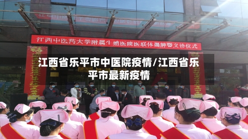 江西省乐平市中医院疫情/江西省乐平市最新疫情-第1张图片