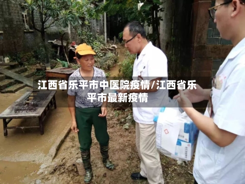 江西省乐平市中医院疫情/江西省乐平市最新疫情-第3张图片