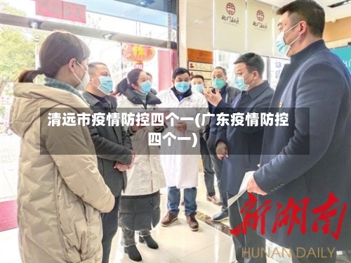 清远市疫情防控四个一(广东疫情防控四个一)-第3张图片
