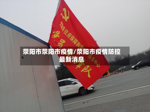 荥阳市荥阳市疫情/荥阳市疫情防控最新消息-第1张图片