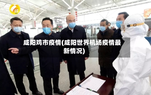 咸阳鸡市疫情(咸阳世界机场疫情最新情况)-第3张图片
