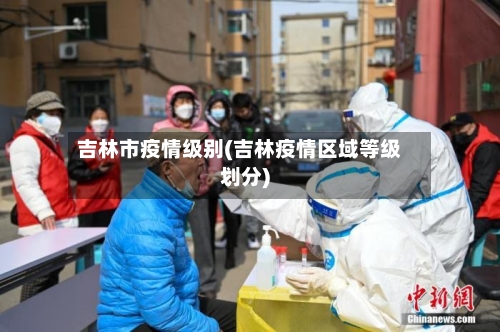 吉林市疫情级别(吉林疫情区域等级划分)-第2张图片