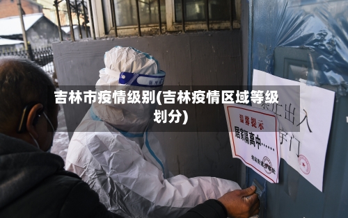 吉林市疫情级别(吉林疫情区域等级划分)-第3张图片