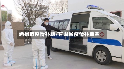 酒泉市疫情补助/甘肃省疫情补助金-第2张图片