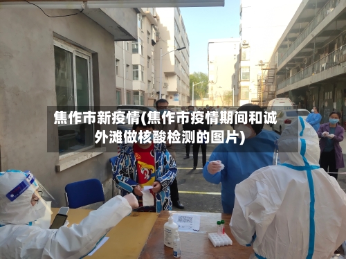 焦作市新疫情(焦作市疫情期间和诚外滩做核酸检测的图片)-第1张图片