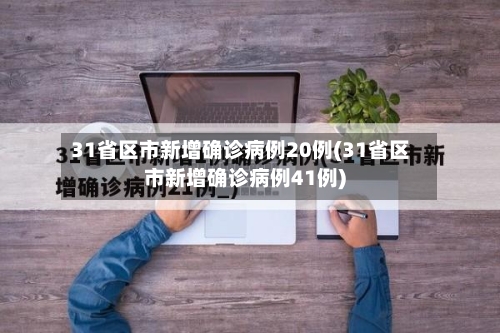 31省区市新增确诊病例20例(31省区市新增确诊病例41例)-第1张图片