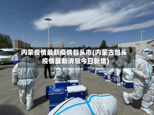 内蒙疫情最新疫情包头市(内蒙古包头疫情最新消息今日新增)-第1张图片
