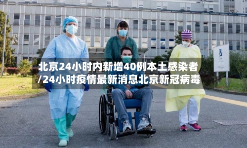 北京24小时内新增40例本土感染者/24小时疫情最新消息北京新冠病毒-第1张图片