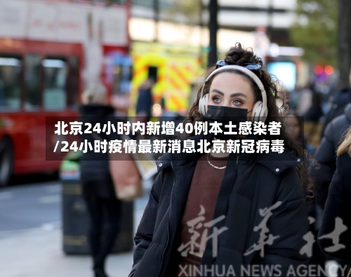 北京24小时内新增40例本土感染者/24小时疫情最新消息北京新冠病毒-第2张图片