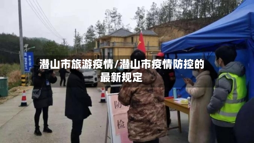 潜山市旅游疫情/潜山市疫情防控的最新规定-第1张图片