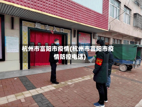 杭州市富阳市疫情(杭州市富阳市疫情防控电话)-第1张图片