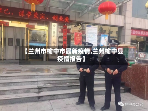 【兰州市榆中市最新疫情,兰州榆中县疫情报告】-第1张图片