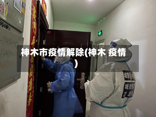 神木市疫情解除(神木 疫情)-第1张图片