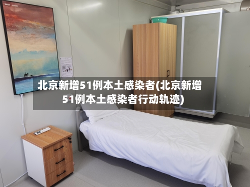 北京新增51例本土感染者(北京新增51例本土感染者行动轨迹)-第1张图片