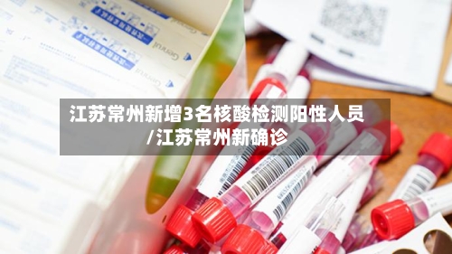江苏常州新增3名核酸检测阳性人员/江苏常州新确诊-第3张图片
