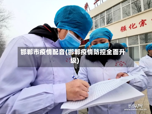 邯郸市疫情配音(邯郸疫情防控全面升级)-第1张图片