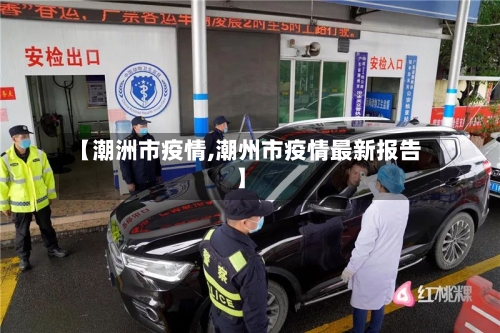 【潮洲市疫情,潮州市疫情最新报告】-第3张图片