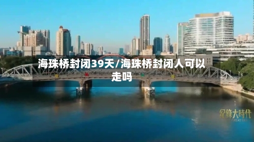 海珠桥封闭39天/海珠桥封闭人可以走吗-第2张图片