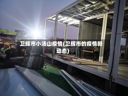 卫辉市小汤山疫情(卫辉市的疫情新动态)-第1张图片