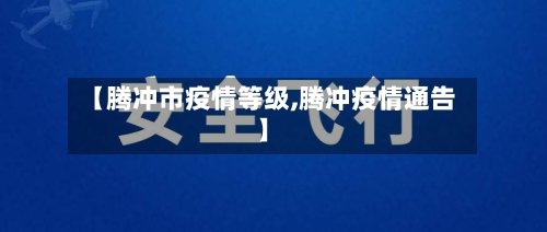 【腾冲市疫情等级,腾冲疫情通告】-第2张图片
