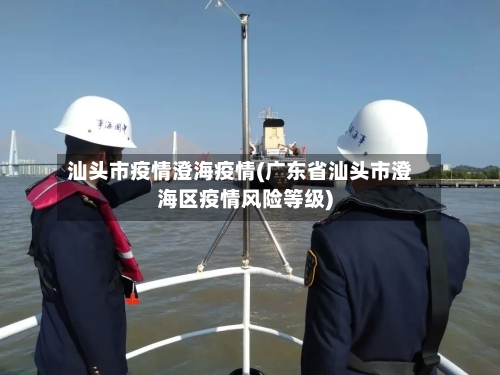 汕头市疫情澄海疫情(广东省汕头市澄海区疫情风险等级)-第2张图片