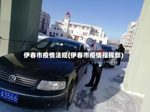 伊春市疫情法规(伊春市疫情指挥部)-第1张图片