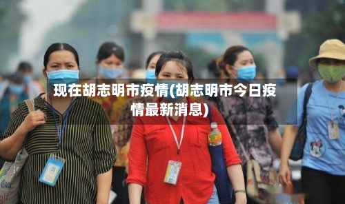 现在胡志明市疫情(胡志明市今日疫情最新消息)-第1张图片