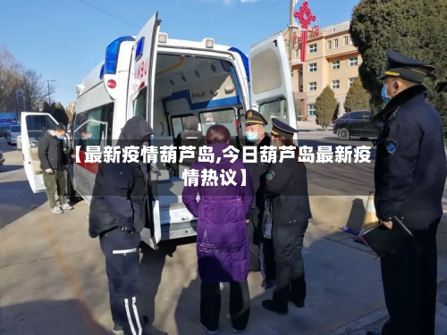 【最新疫情葫芦岛,今日葫芦岛最新疫情热议】-第1张图片