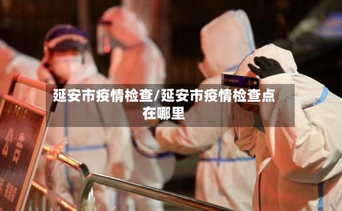 延安市疫情检查/延安市疫情检查点在哪里-第2张图片