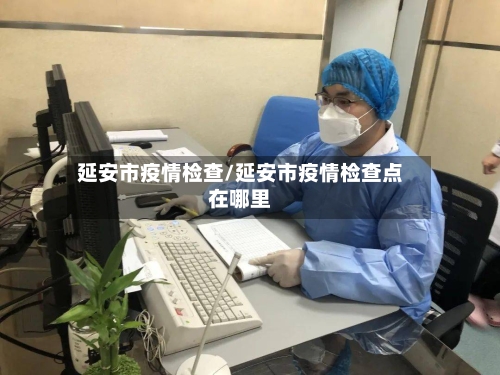 延安市疫情检查/延安市疫情检查点在哪里-第1张图片