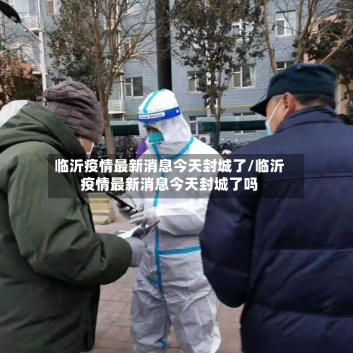 临沂疫情最新消息今天封城了/临沂疫情最新消息今天封城了吗-第3张图片