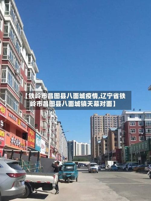 【铁岭市昌图县八面城疫情,辽宁省铁岭市昌图县八面城镇天幕对面】-第3张图片