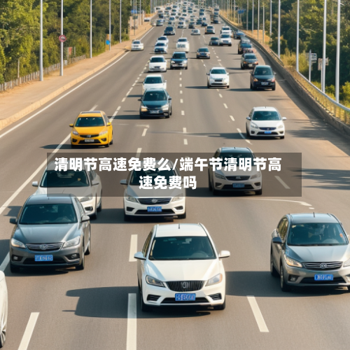 清明节高速免费么/端午节清明节高速免费吗-第1张图片