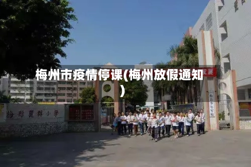 梅州市疫情停课(梅州放假通知)-第2张图片