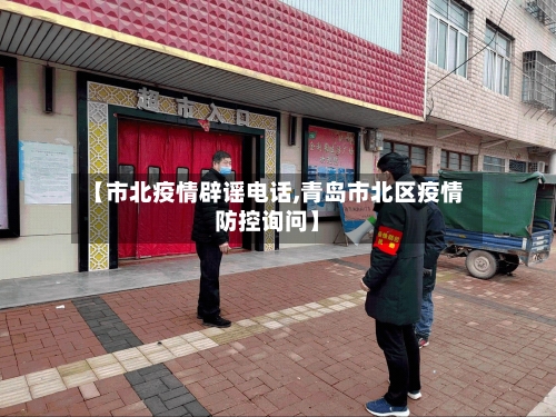 【市北疫情辟谣电话,青岛市北区疫情防控询问】-第2张图片