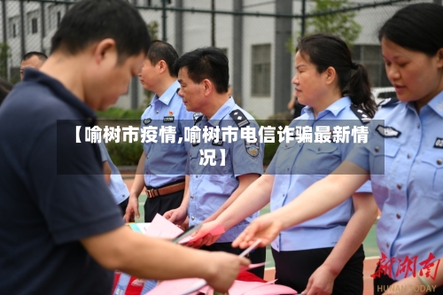 【喻树市疫情,喻树市电信诈骗最新情况】-第2张图片