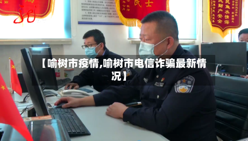 【喻树市疫情,喻树市电信诈骗最新情况】-第1张图片