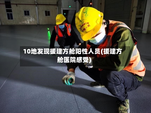 10地发现援建方舱阳性人员(援建方舱医院感受)-第1张图片