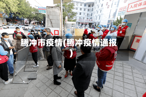 腾冲市疫情(腾冲疫情通报)-第1张图片