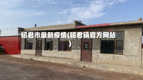 昭君市最新疫情(昭君镇官方网站)-第1张图片