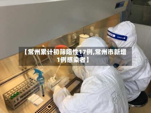 【常州累计初筛阳性17例,常州市新增1例感染者】-第1张图片