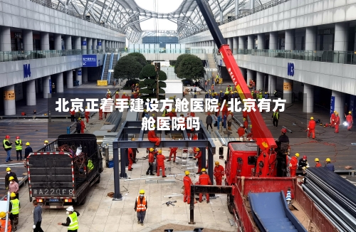 北京正着手建设方舱医院/北京有方舱医院吗-第1张图片